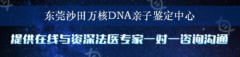 东莞沙田万核DNA亲子鉴定中心